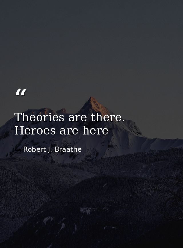 Theories are there. Heroes are here — Robert J. Braathe