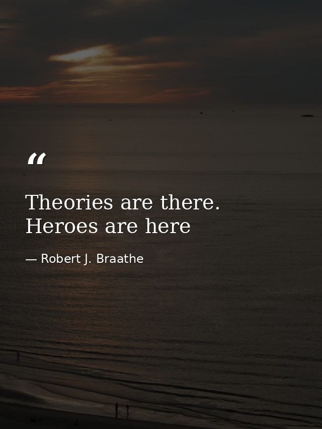 Theories are there. Heroes are here — Robert J. Braathe