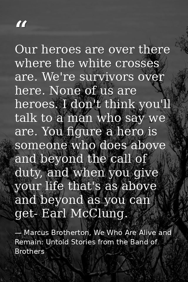 Our heroes are over there where the white crosses are. We're survivors over here. None of us are heroes. I don't think y — Marcus Brotherton, We Who Are Alive and Remain: Untold Stories from the Band of Brothers