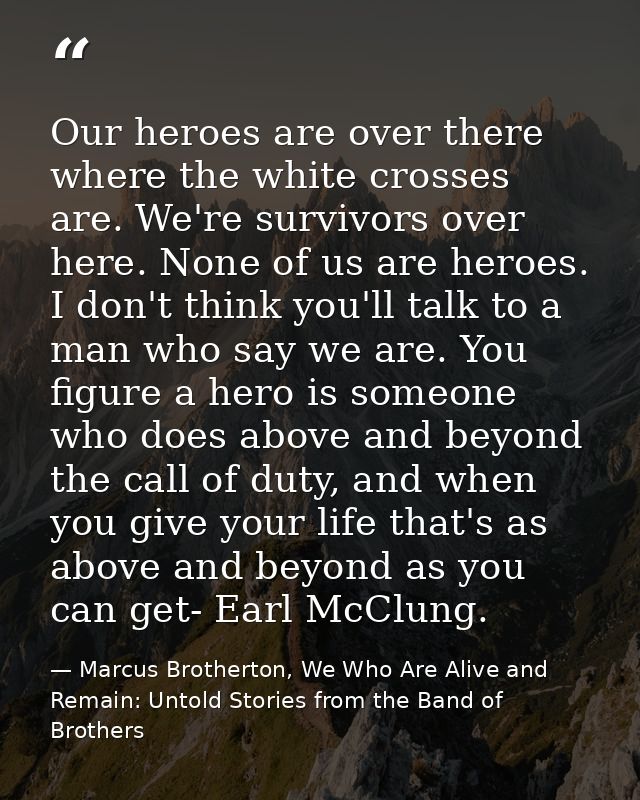 Our heroes are over there where the white crosses are. We're survivors over here. None of us are heroes. I don't think y — Marcus Brotherton, We Who Are Alive and Remain: Untold Stories from the Band of Brothers