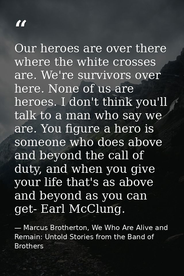 Our heroes are over there where the white crosses are. We're survivors over here. None of us are heroes. I don't think y — Marcus Brotherton, We Who Are Alive and Remain: Untold Stories from the Band of Brothers