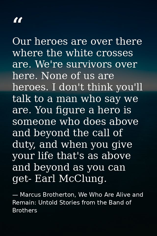 Our heroes are over there where the white crosses are. We're survivors over here. None of us are heroes. I don't think y — Marcus Brotherton, We Who Are Alive and Remain: Untold Stories from the Band of Brothers