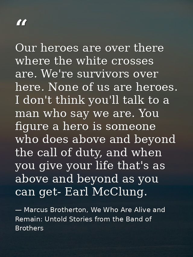Our heroes are over there where the white crosses are. We're survivors over here. None of us are heroes. I don't think y — Marcus Brotherton, We Who Are Alive and Remain: Untold Stories from the Band of Brothers