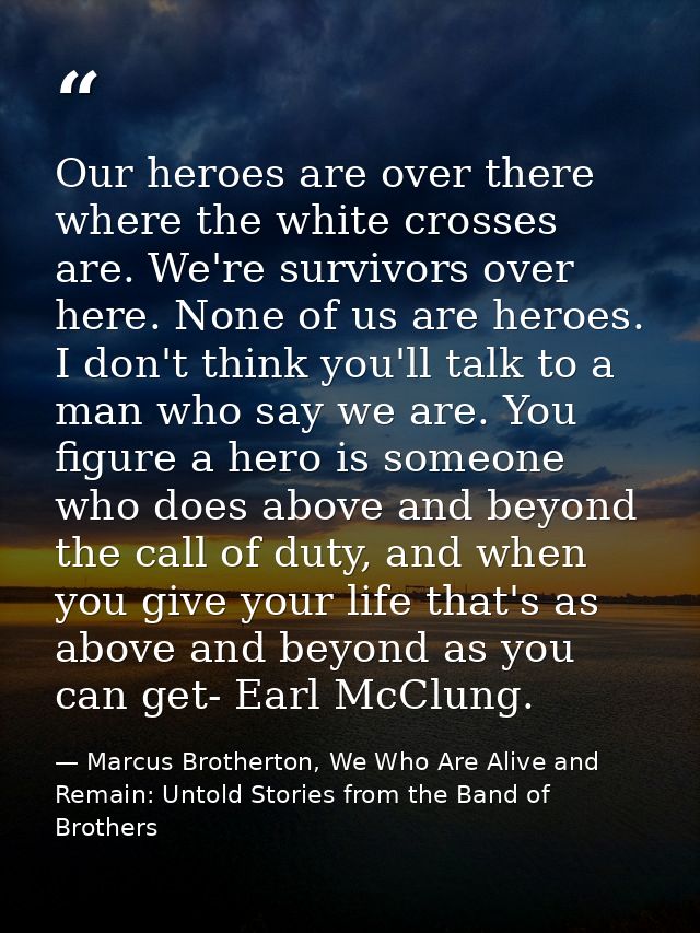 Our heroes are over there where the white crosses are. We're survivors over here. None of us are heroes. I don't think y — Marcus Brotherton, We Who Are Alive and Remain: Untold Stories from the Band of Brothers