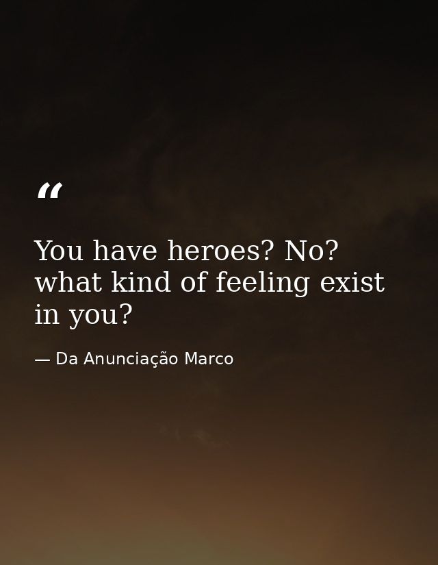 You have heroes? No? what kind of feeling exist in you? — Da Anunciação Marco
