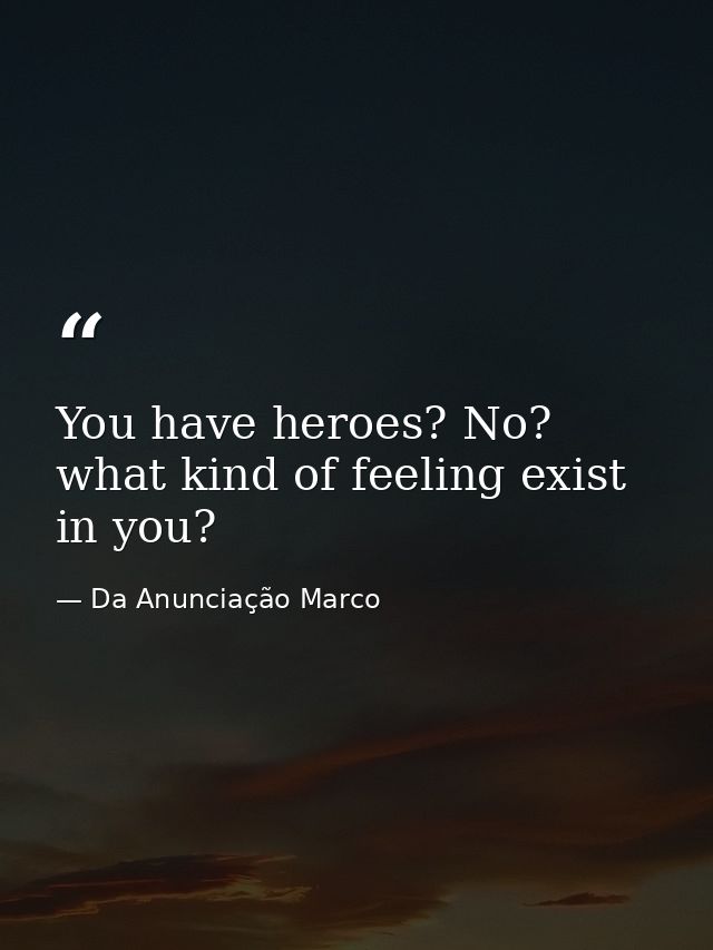 You have heroes? No? what kind of feeling exist in you? — Da Anunciação Marco