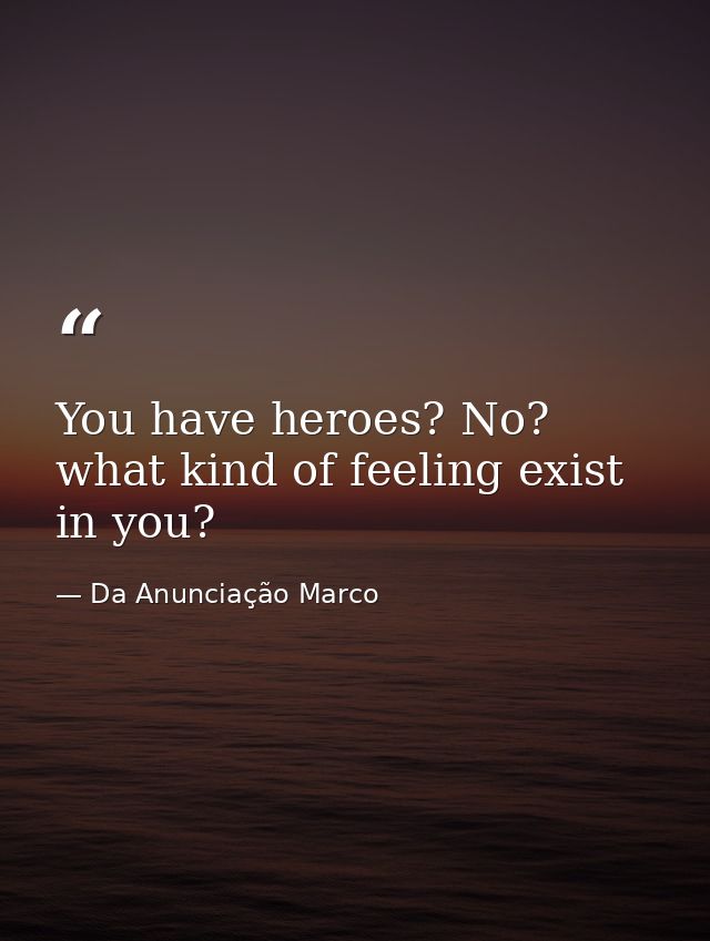 You have heroes? No? what kind of feeling exist in you? — Da Anunciação Marco