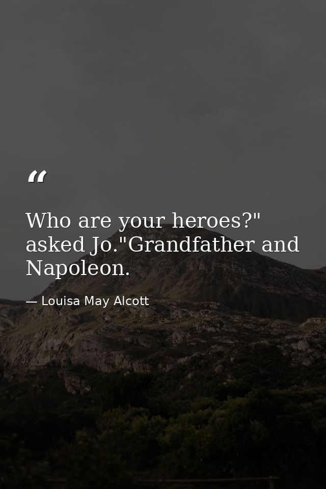 Who are your heroes?" asked Jo."Grandfather and Napoleon. — Louisa May Alcott