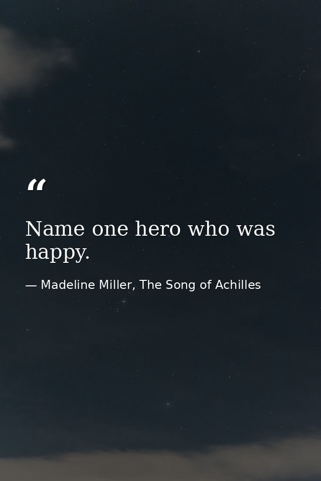 Name one hero who was happy. — Madeline Miller, The Song of Achilles