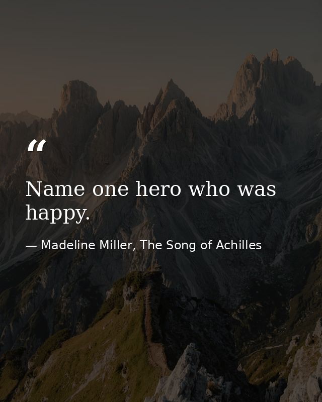 Name one hero who was happy. — Madeline Miller, The Song of Achilles