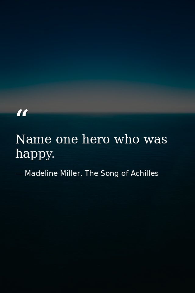 Name one hero who was happy. — Madeline Miller, The Song of Achilles