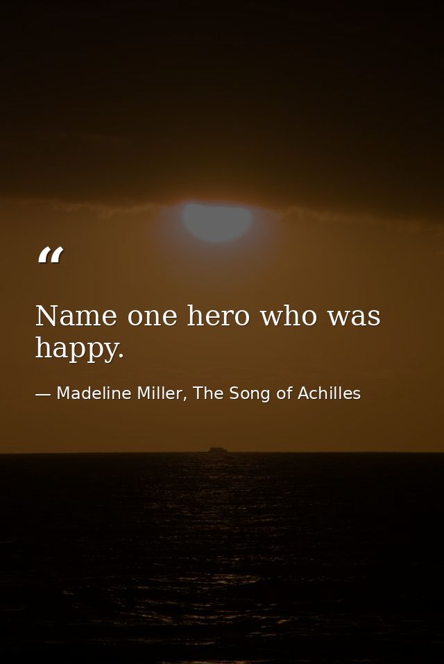 Name one hero who was happy. — Madeline Miller, The Song of Achilles