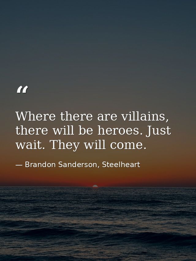 Where there are villains, there will be heroes. Just wait. They will come. — Brandon Sanderson, Steelheart