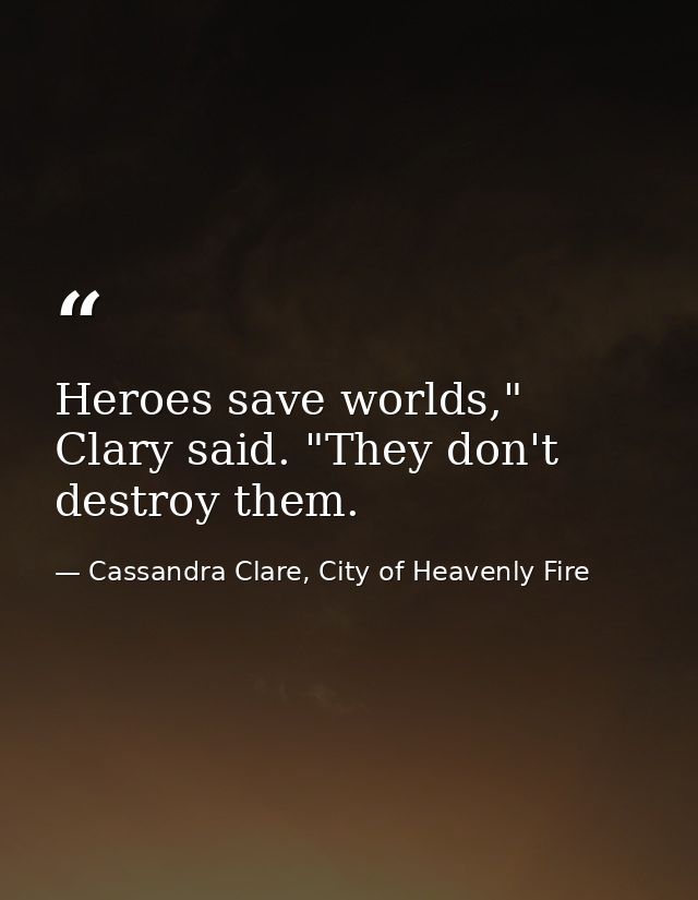 Heroes save worlds," Clary said. "They don't destroy them. — Cassandra Clare, City of Heavenly Fire
