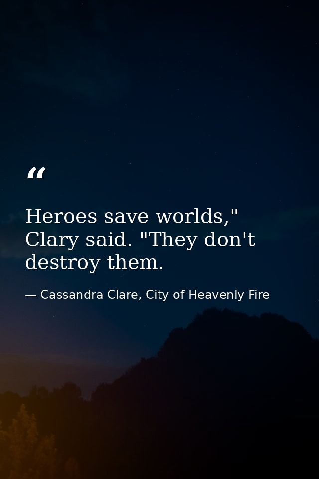 Heroes save worlds," Clary said. "They don't destroy them. — Cassandra Clare, City of Heavenly Fire