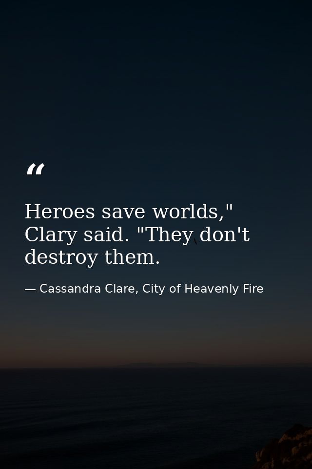 Heroes save worlds," Clary said. "They don't destroy them. — Cassandra Clare, City of Heavenly Fire