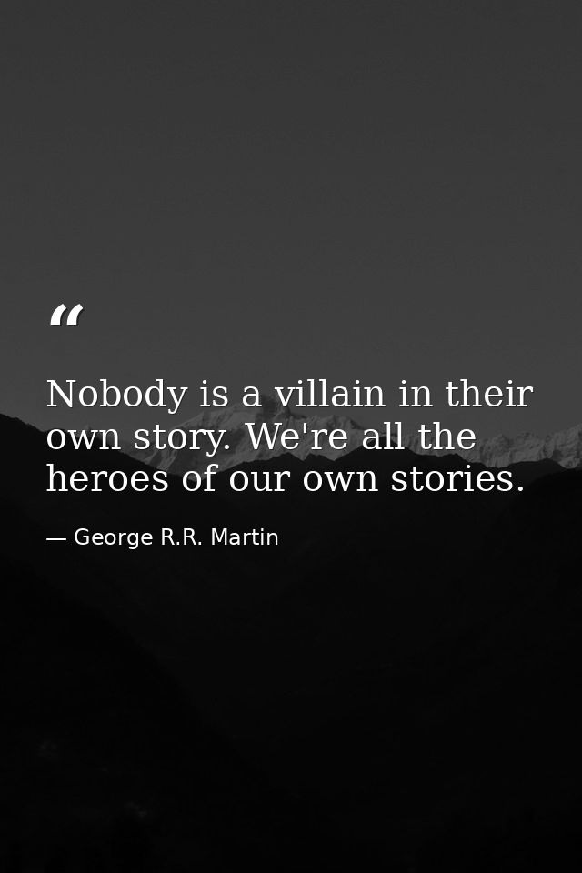 Nobody is a villain in their own story. We're all the heroes of our own stories. — George R.R. Martin