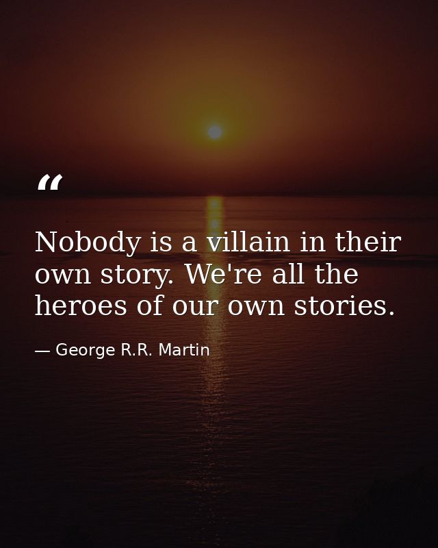 Nobody is a villain in their own story. We're all the heroes of our own stories. — George R.R. Martin