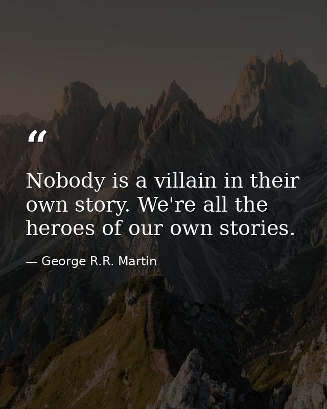 Nobody is a villain in their own story. We're all the heroes of our own stories. — George R.R. Martin