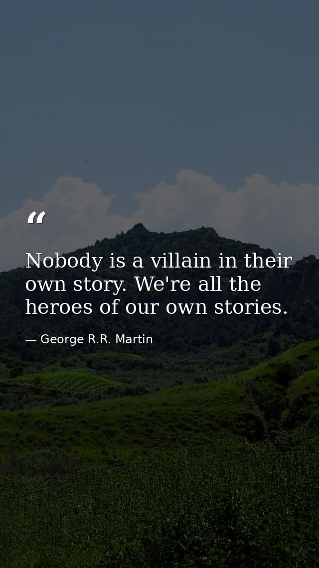 Nobody is a villain in their own story. We're all the heroes of our own stories. — George R.R. Martin