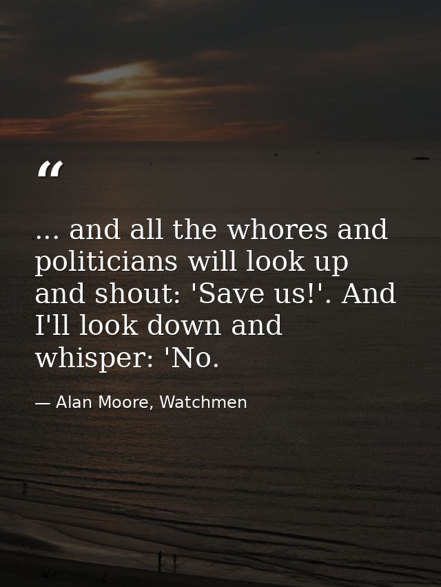 ... and all the whores and politicians will look up and shout: 'Save us!'. And I'll look down and whisper: 'No. — Alan Moore, Watchmen