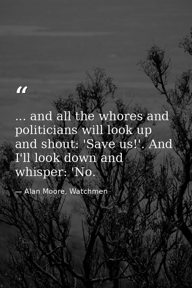 ... and all the whores and politicians will look up and shout: 'Save us!'. And I'll look down and whisper: 'No. — Alan Moore, Watchmen