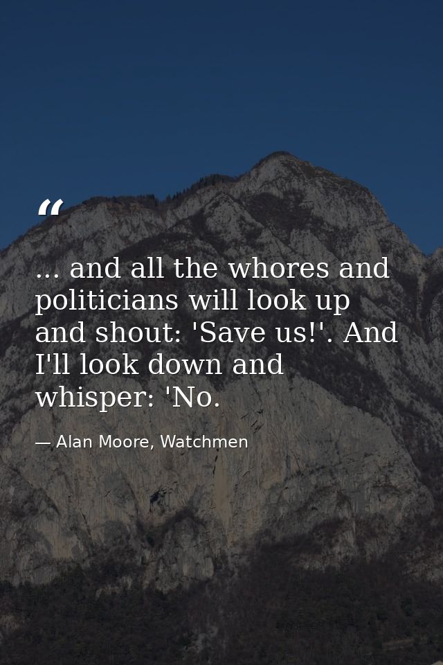 ... and all the whores and politicians will look up and shout: 'Save us!'. And I'll look down and whisper: 'No. — Alan Moore, Watchmen