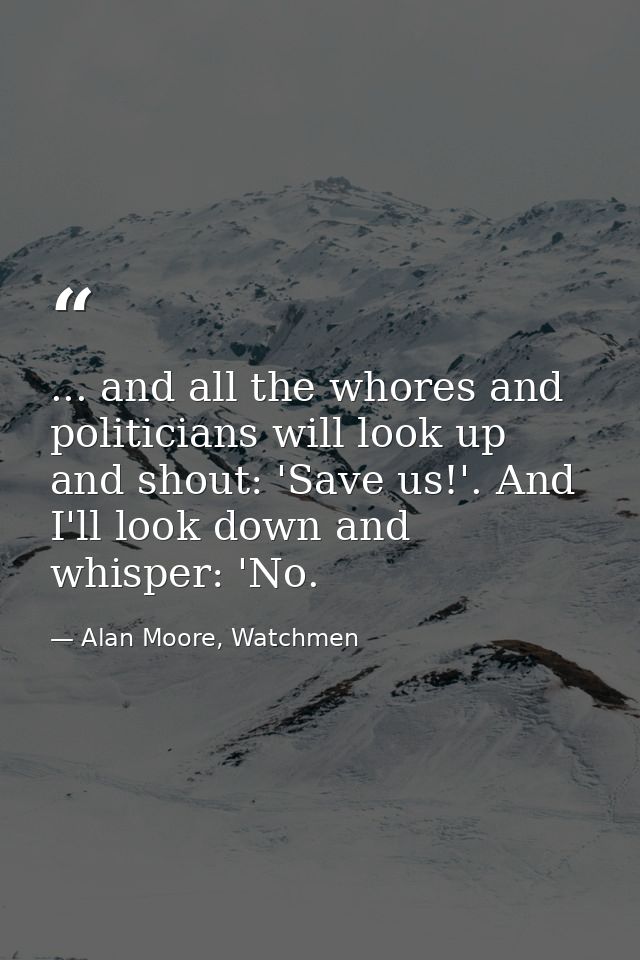 ... and all the whores and politicians will look up and shout: 'Save us!'. And I'll look down and whisper: 'No. — Alan Moore, Watchmen