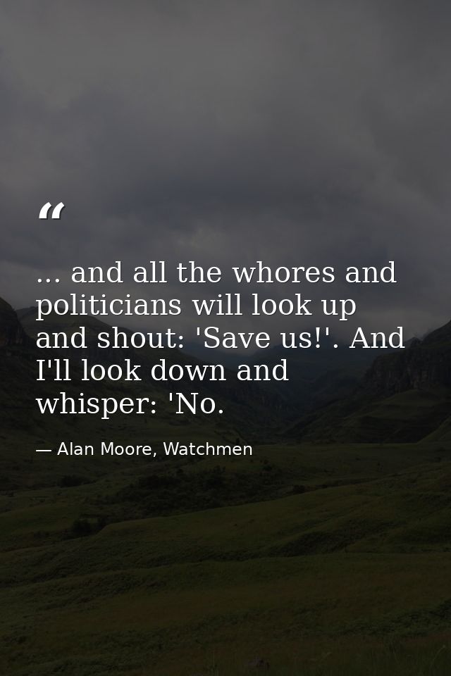 ... and all the whores and politicians will look up and shout: 'Save us!'. And I'll look down and whisper: 'No. — Alan Moore, Watchmen