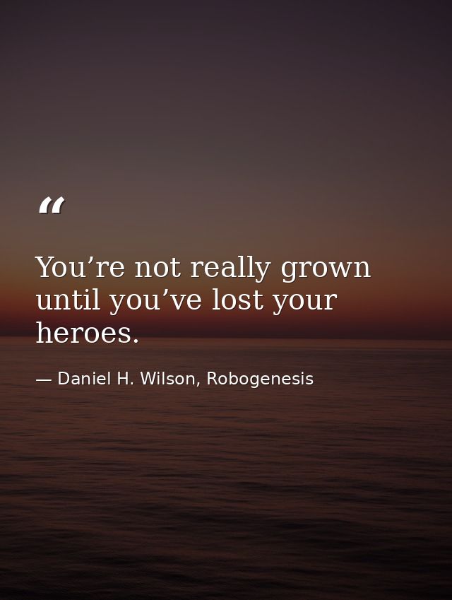 You’re not really grown until you’ve lost your heroes. — Daniel H. Wilson, Robogenesis