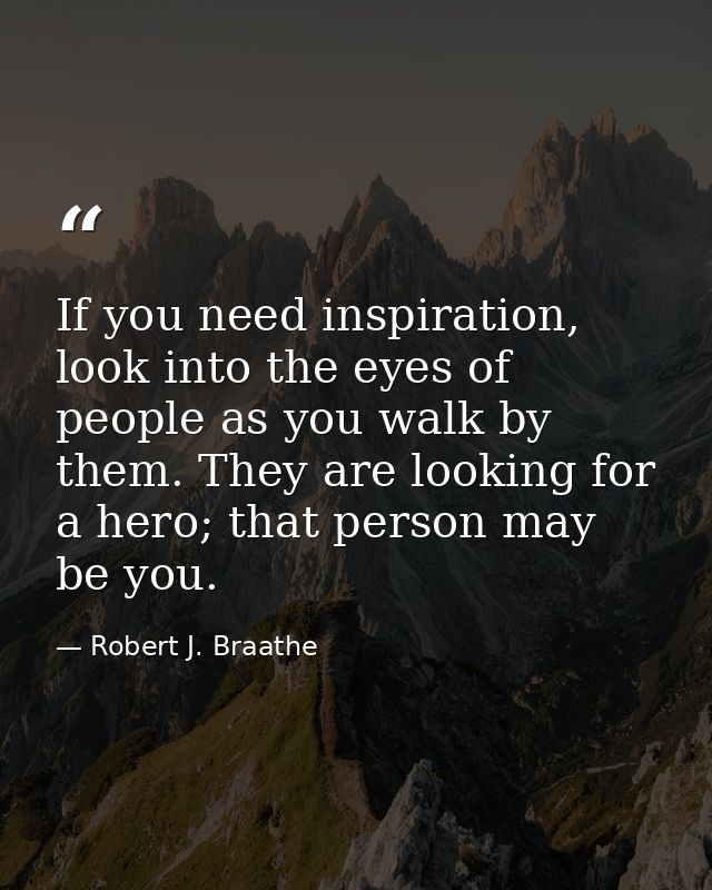 If you need inspiration, look into the eyes of people as you walk by them. They are looking for a hero; that person may  — Robert J. Braathe