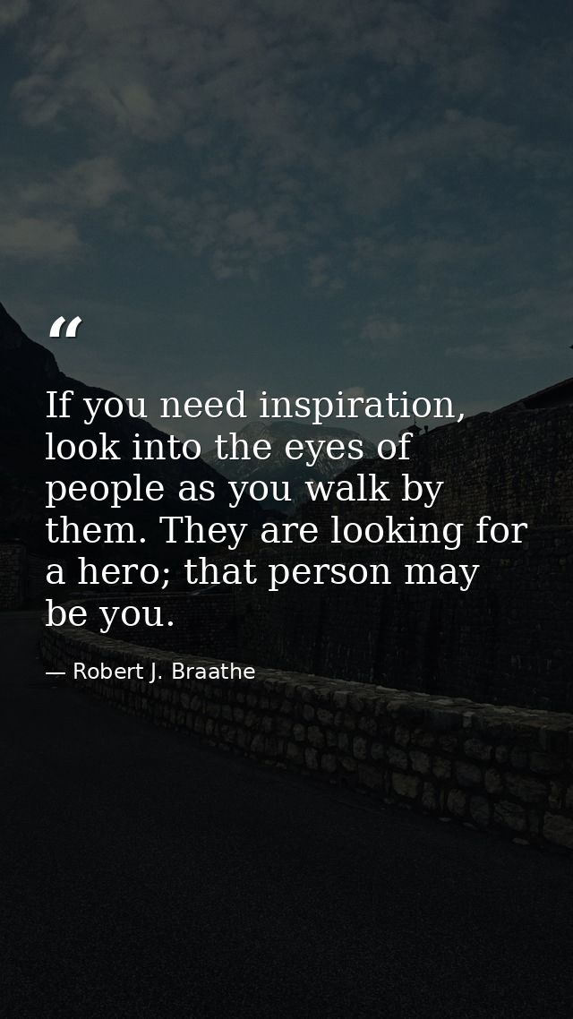 If you need inspiration, look into the eyes of people as you walk by them. They are looking for a hero; that person may  — Robert J. Braathe