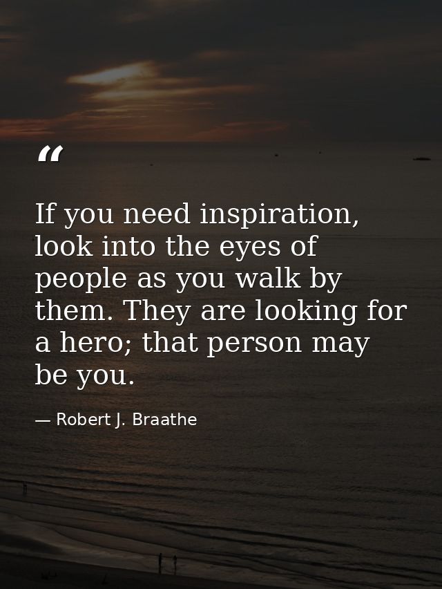 If you need inspiration, look into the eyes of people as you walk by them. They are looking for a hero; that person may  — Robert J. Braathe