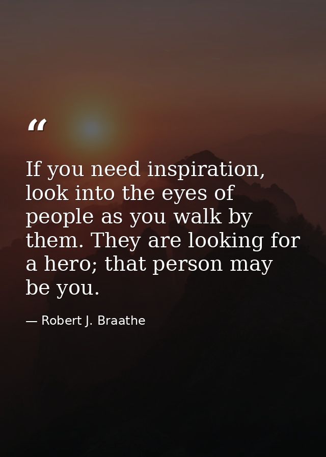 If you need inspiration, look into the eyes of people as you walk by them. They are looking for a hero; that person may  — Robert J. Braathe