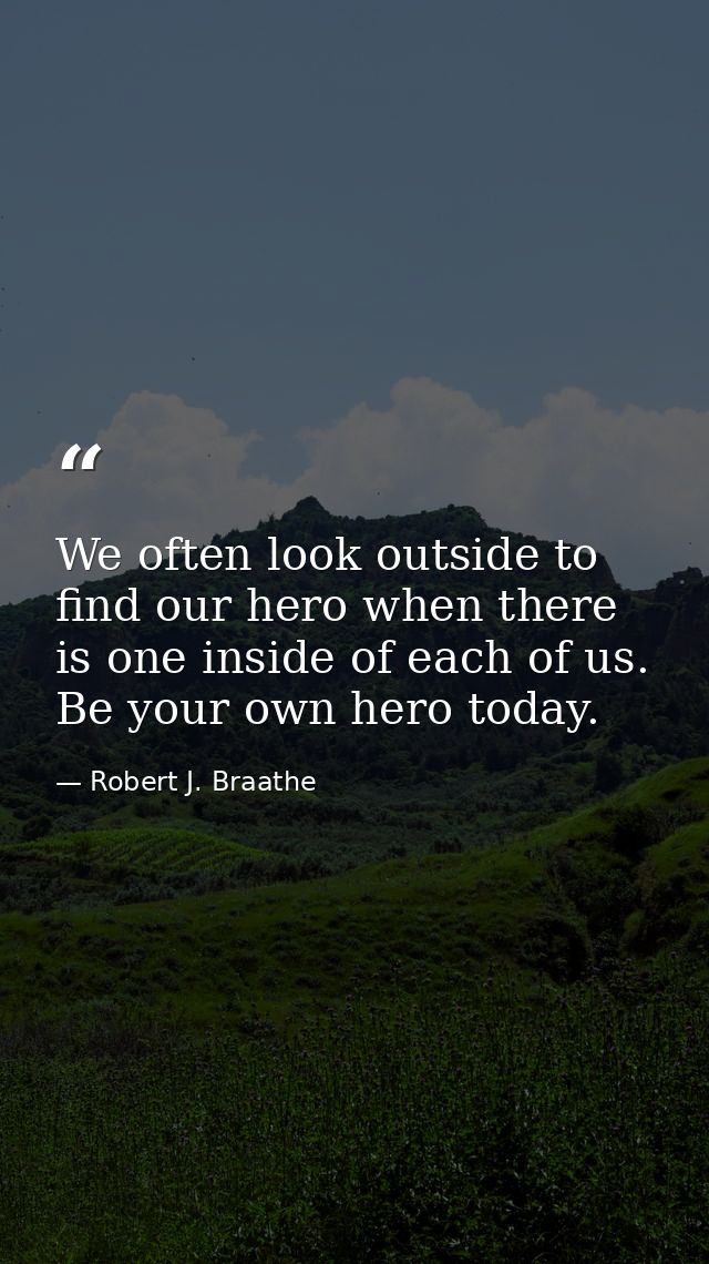 We often look outside to find our hero when there is one inside of each of us. Be your own hero today. — Robert J. Braathe