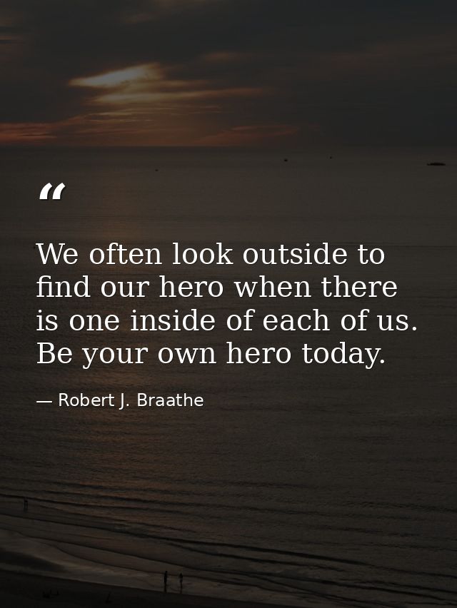 We often look outside to find our hero when there is one inside of each of us. Be your own hero today. — Robert J. Braathe