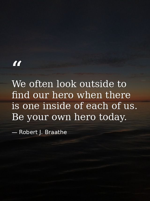 We often look outside to find our hero when there is one inside of each of us. Be your own hero today. — Robert J. Braathe