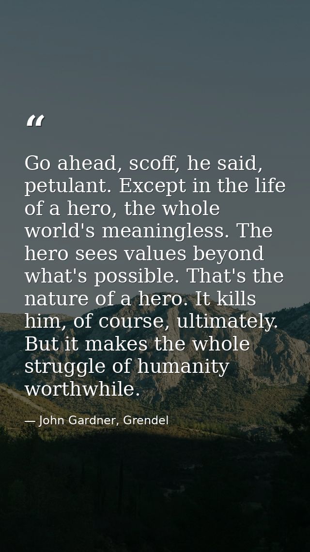 Go ahead, scoff, he said, petulant. Except in the life of a hero, the whole world's meaningless. The hero sees values be — John Gardner, Grendel