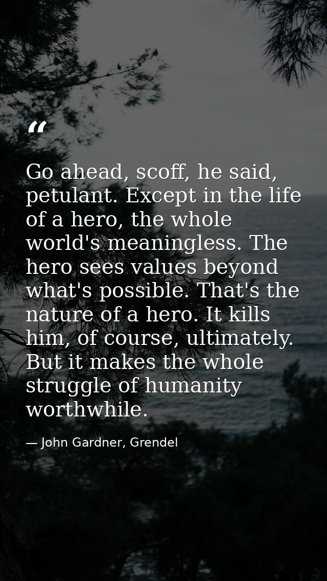 Go ahead, scoff, he said, petulant. Except in the life of a hero, the whole world's meaningless. The hero sees values be — John Gardner, Grendel