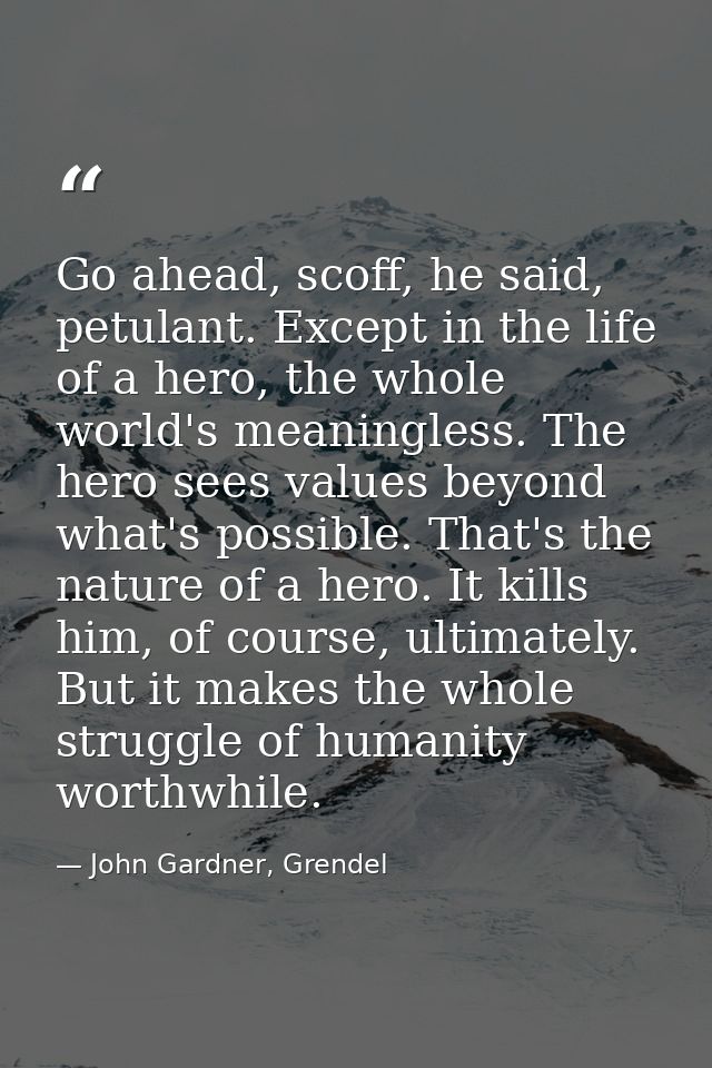Go ahead, scoff, he said, petulant. Except in the life of a hero, the whole world's meaningless. The hero sees values be — John Gardner, Grendel