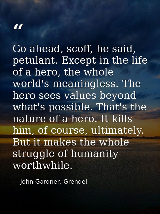 Go ahead, scoff, he said, petulant. Except in the life of a hero, the whole world's meaningless. The hero sees values be — John Gardner, Grendel
