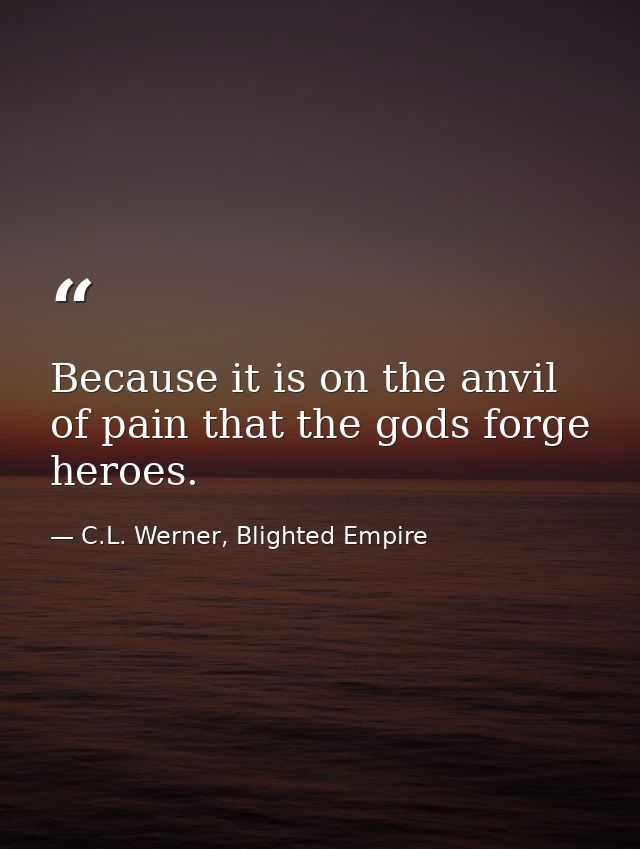 Because it is on the anvil of pain that the gods forge heroes. — C.L. Werner, Blighted Empire