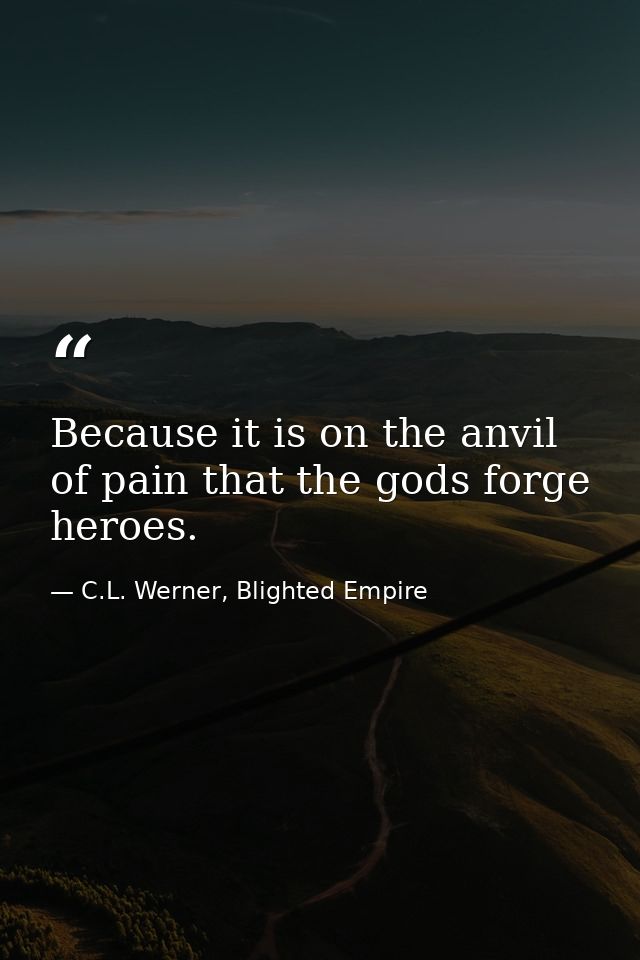 Because it is on the anvil of pain that the gods forge heroes. — C.L. Werner, Blighted Empire