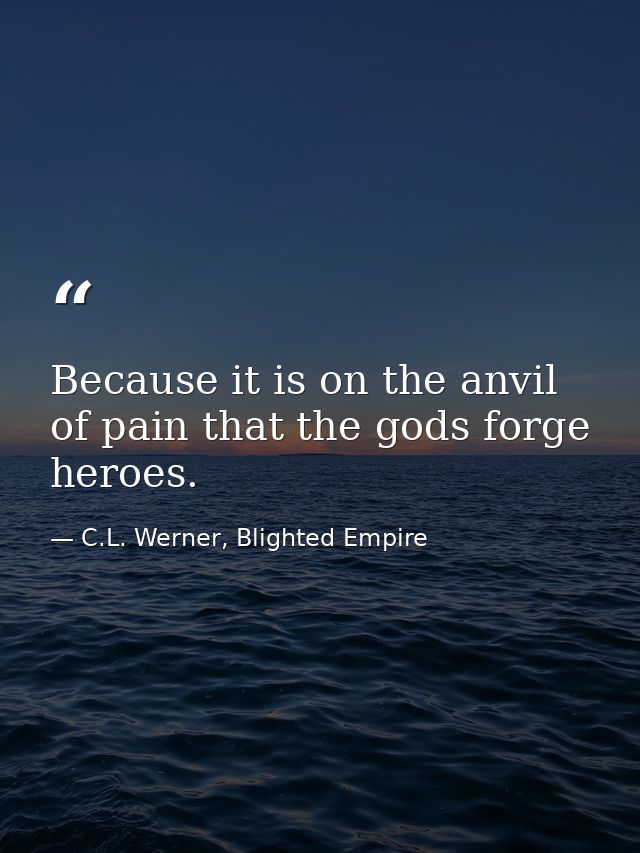 Because it is on the anvil of pain that the gods forge heroes. — C.L. Werner, Blighted Empire