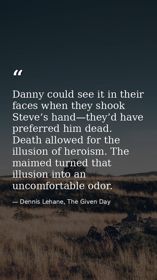 Danny could see it in their faces when they shook Steve’s hand—they’d have preferred him dead. Death allowed for the ill — Dennis Lehane, The Given Day