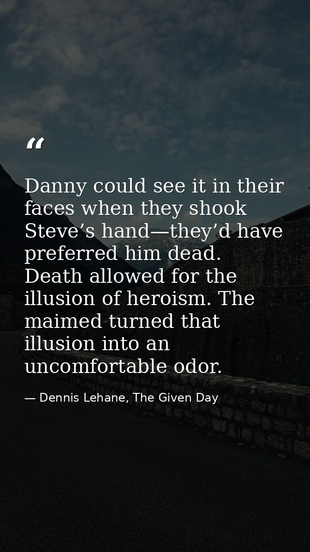 Danny could see it in their faces when they shook Steve’s hand—they’d have preferred him dead. Death allowed for the ill — Dennis Lehane, The Given Day