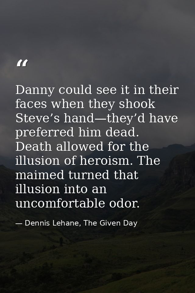 Danny could see it in their faces when they shook Steve’s hand—they’d have preferred him dead. Death allowed for the ill — Dennis Lehane, The Given Day