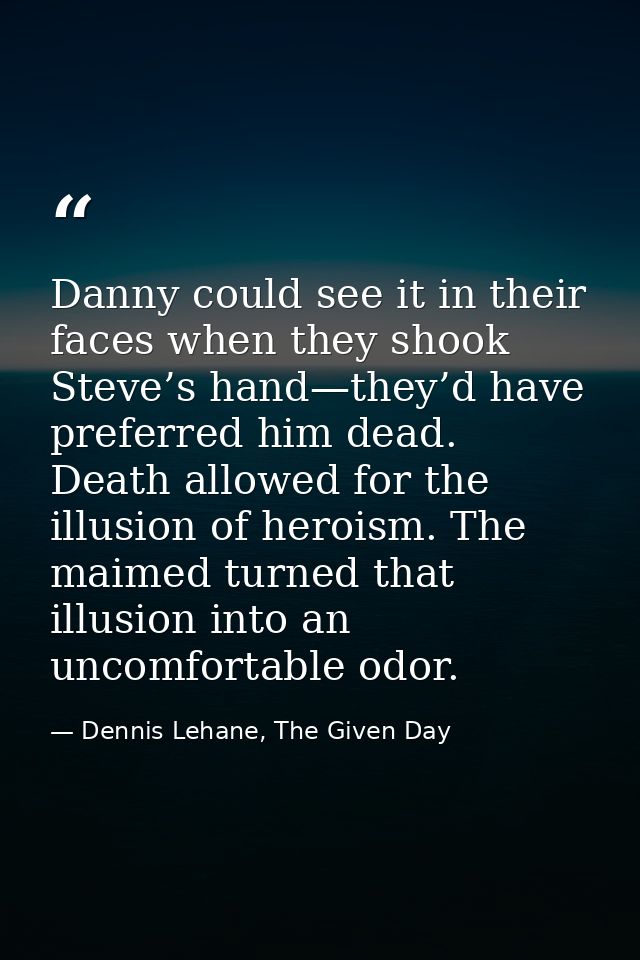 Danny could see it in their faces when they shook Steve’s hand—they’d have preferred him dead. Death allowed for the ill — Dennis Lehane, The Given Day