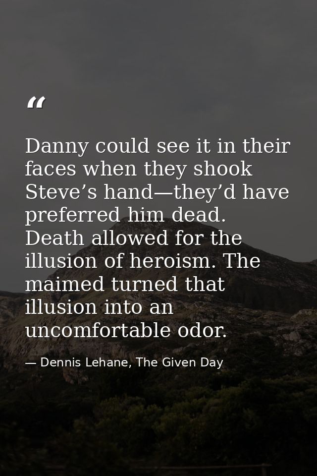 Danny could see it in their faces when they shook Steve’s hand—they’d have preferred him dead. Death allowed for the ill — Dennis Lehane, The Given Day