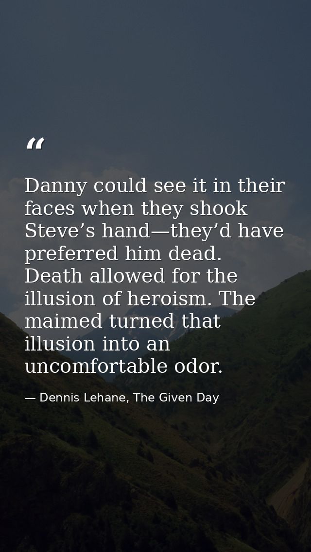 Danny could see it in their faces when they shook Steve’s hand—they’d have preferred him dead. Death allowed for the ill — Dennis Lehane, The Given Day